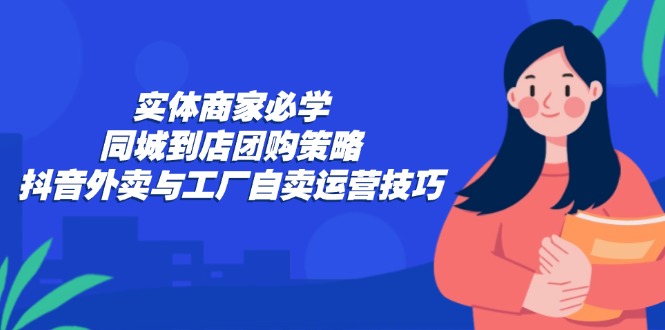 实体商家必学：同城到店团购策略：抖音外卖与工厂自卖运营技巧-heixxmi