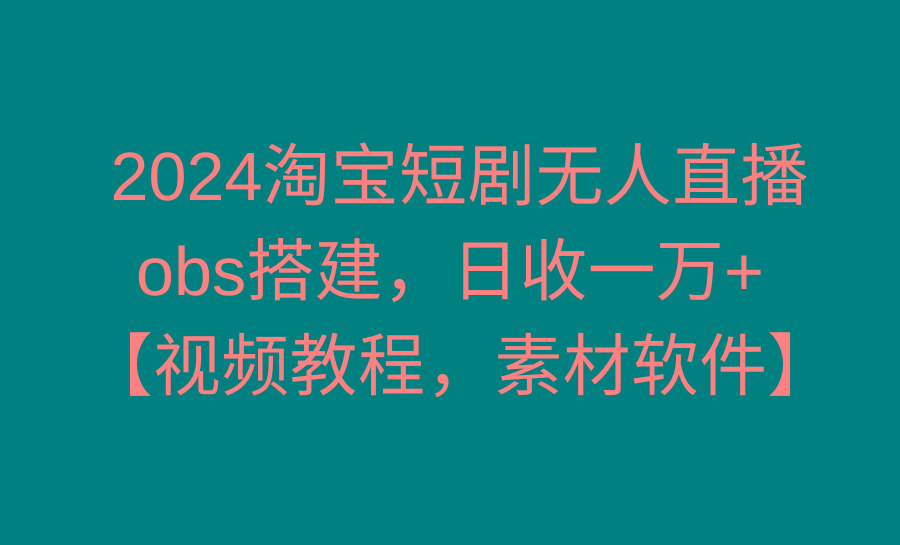 2024淘宝短剧无人直播3.0，obs搭建，日收一万+，【视频教程，附素材软件】-heixxmi