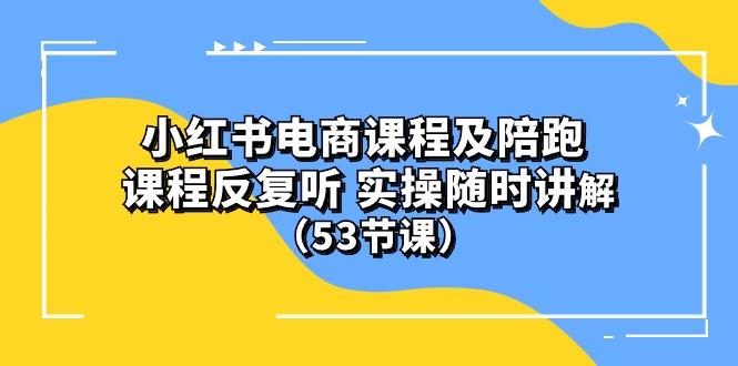 小红书电商课程陪跑课 课程反复听 实操随时讲解 (53节课-heixxmi