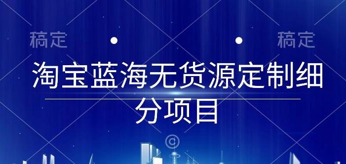 淘宝蓝海无货源定制细分项目，从0到起店实操全流程【揭秘】-heixxmi