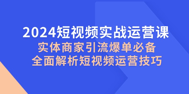 2024短视频实战运营课，实体商家引流爆单必备，全面解析短视频运营技巧-heixxmi