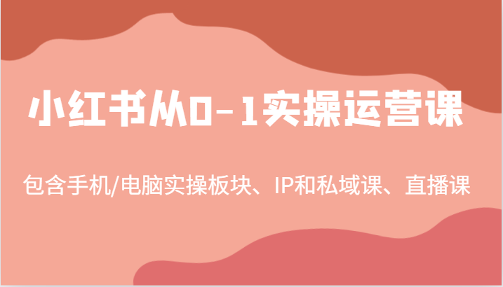 小红书从0-1实操运营课，包含手机/电脑实操板块、IP和私域课、直播课(97节)-heixxmi
