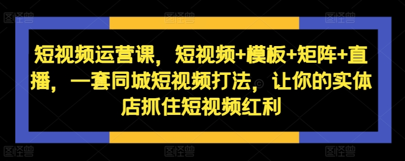 短视频运营课，短视频+模板+矩阵+直播，一套同城短视频打法，让你的实体店抓住短视频红利-heixxmi