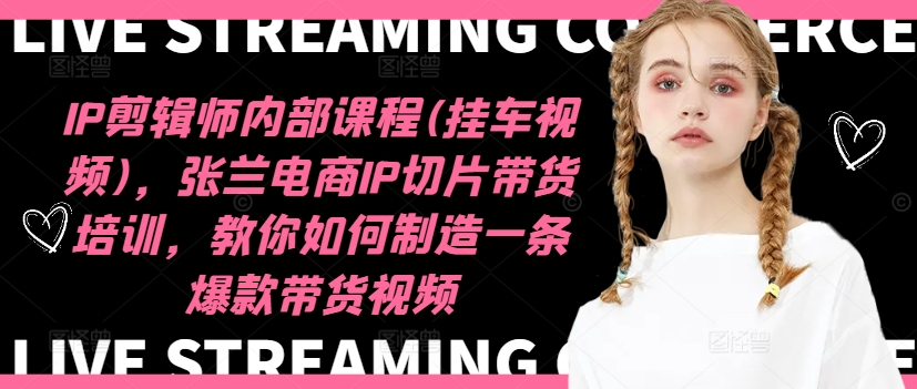 IP剪辑师内部课程(挂车视频)(更新09月)，张兰电商IP切片带货培训，教你如何制造一条爆款带货视频-heixxmi