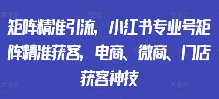 矩阵精准引流，小红书专业号矩阵精准获客，电商、微商、门店获客神技-heixxmi