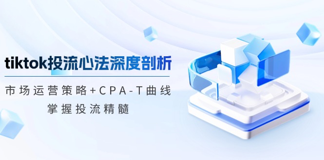 tiktok投流心法深度剖析：市场运营策略+CPA-T曲线，掌握投流精髓-heixxmi