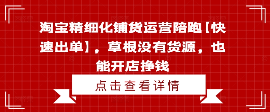淘宝精细化铺货运营陪跑【快速出单】，草根没有货源，也能开店挣钱-heixxmi