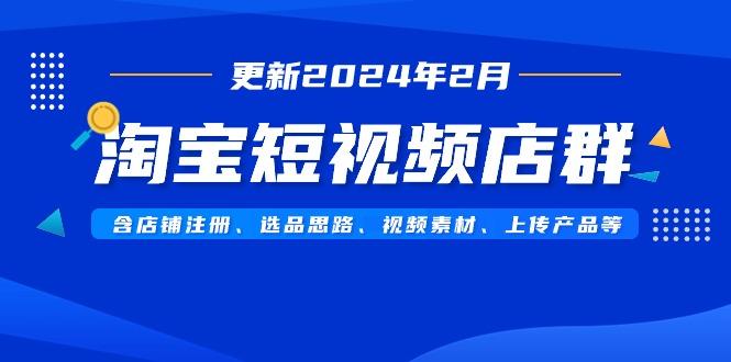 淘宝短视频店群(更新2024年2月)含店铺注册、选品思路、视频素材、上传...-heixxmi