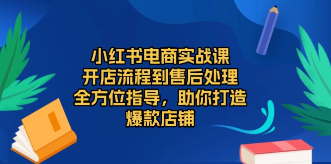 小红书电商实战课，开店流程到售后处理，全方位指导，助你打造爆款店铺-heixxmi