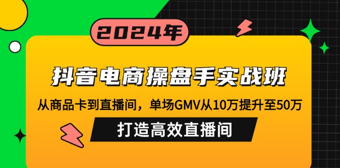 抖音电商操盘手实战班：从商品卡到直播间，单场GMV从10万提升至50万，...-heixxmi