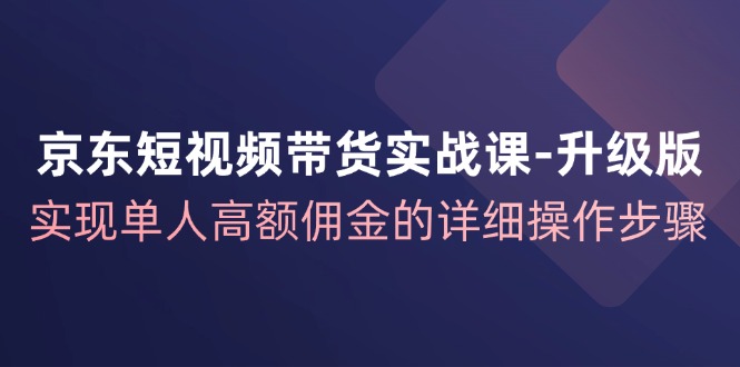 京东短视频带货实战课升级版，实现单人高额佣金的详细操作步骤-heixxmi