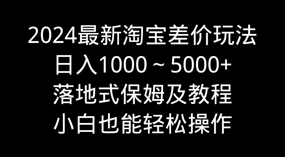 2024最新淘宝差价玩法，日入1000～5000+落地式保姆及教程 小白也能轻松操作-heixxmi