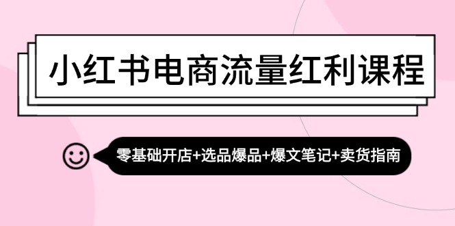 小红书电商流量红利课程：零基础开店+选品爆品+爆文笔记+卖货指南-heixxmi