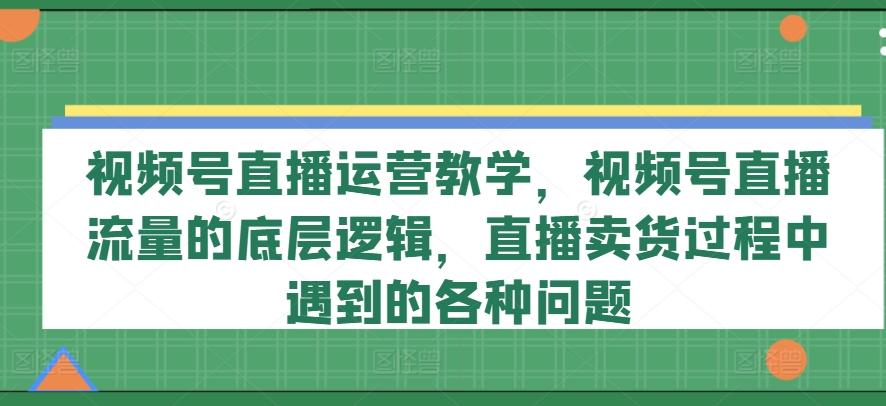视频号直播运营教学，视频号直播流量的底层逻辑，直播卖货过程中遇到的各种问题-heixxmi