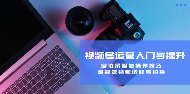 视频号运营入门与提升：定位策略与操作技巧，爆款短视频选题与拍摄-heixxmi