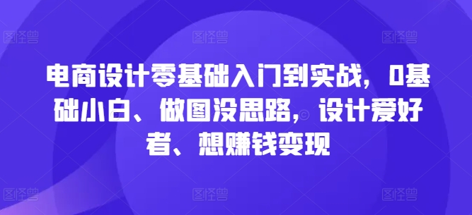 电商设计零基础入门到实战，0基础小白、做图没思路，设计爱好者、想赚钱变现-heixxmi