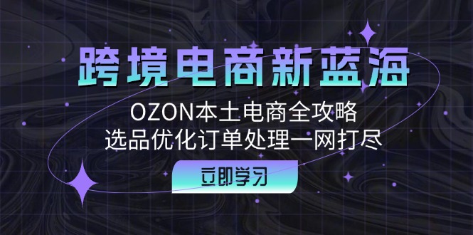 跨境电商新蓝海：OZON本土电商全攻略，选品优化订单处理一网打尽-heixxmi