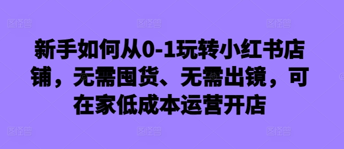 新手如何从0-1玩转小红书店铺，无需囤货、无需出镜，可在家低成本运营开店-heixxmi