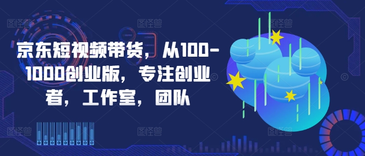 京东短视频带货，从100-1000创业版，专注创业者，工作室，团队-heixxmi