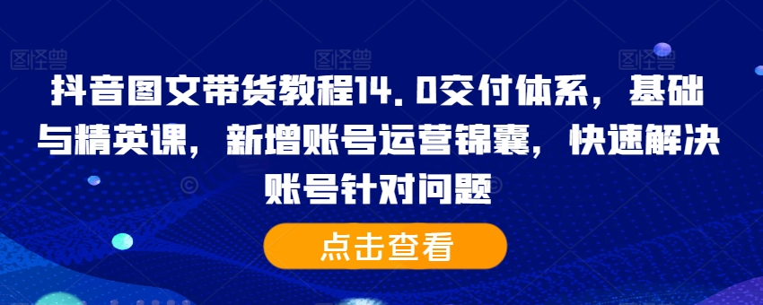 抖音图文带货教程14.0交付体系，基础与精英课，新增账号运营锦囊，快速解决账号针对问题-heixxmi