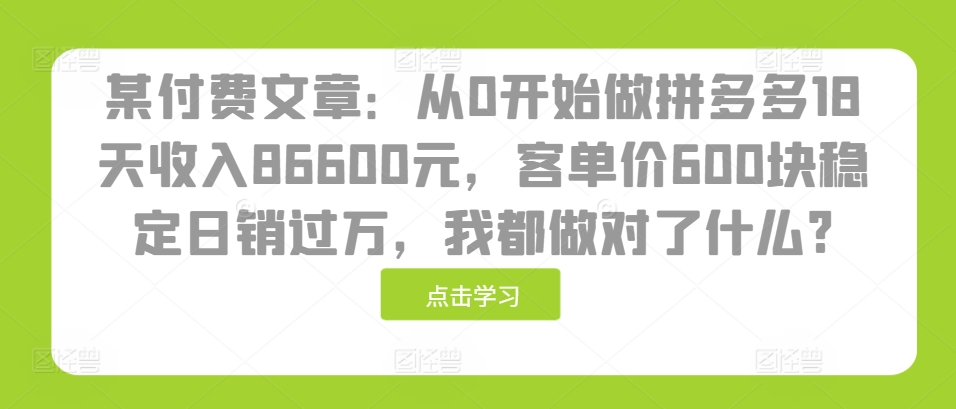 某付费文章：从0开始做拼多多18天收入86600元，客单价600块稳定日销过万，我都做对了什么?-heixxmi