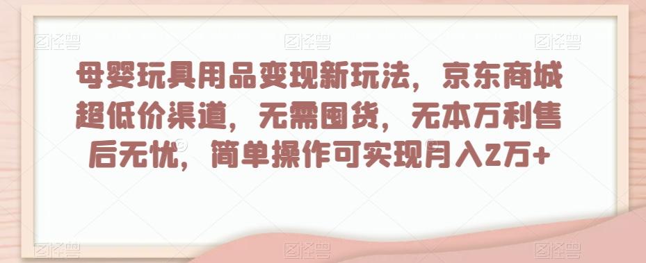 母婴玩具用品变现新玩法，京东商城超低价渠道，简单操作可实现月入2万+【揭秘】-heixxmi