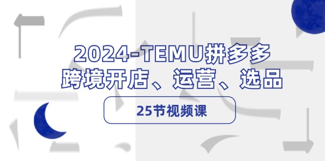 2024-TEMU拼多多·跨境开店、运营、选品(25节视频课-heixxmi
