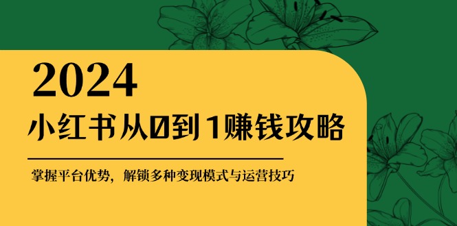 小红书从0到1赚钱攻略：掌握平台优势，解锁多种变现赚钱模式与运营技巧-heixxmi