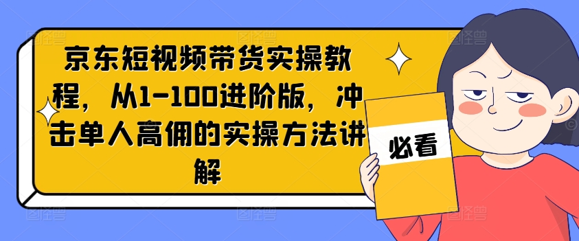 京东短视频带货实操教程，从1-100进阶版，冲击单人高佣的实操方法讲解-heixxmi