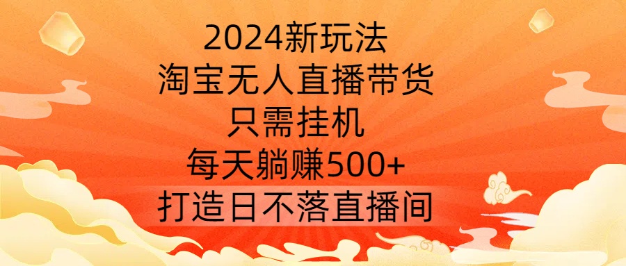 2024新玩法，淘宝无人直播带货，只需挂机，每天躺赚500+ 打造日不落直播间【揭秘】-heixxmi