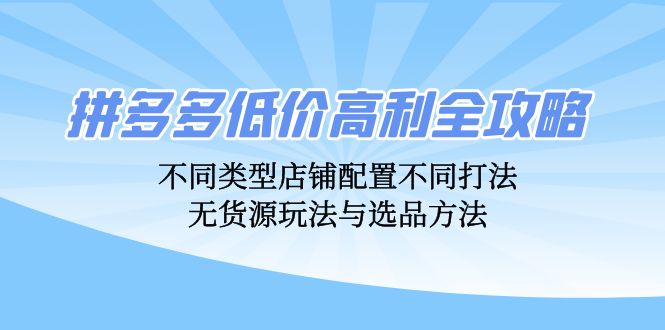 拼多多低价高利全攻略：不同类型店铺配置不同打法，无货源玩法与选品方法-heixxmi