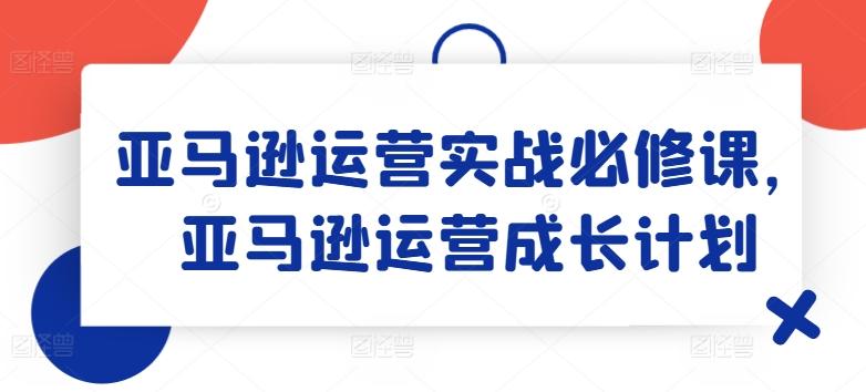 亚马逊运营实战必修课，亚马逊运营成长计划-heixxmi