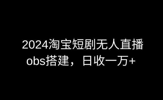 2024最新淘宝短剧无人直播，obs多窗口搭建，日收6000+【揭秘】-heixxmi