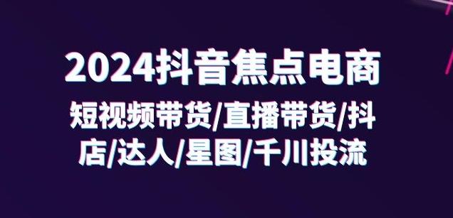 2024抖音焦点电商：短视频带货/直播带货/抖店/达人/星图/千川投流/32节课-heixxmi