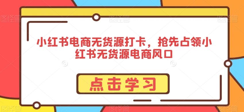小红书电商无货源打卡，抢先占领小红书无货源电商风口-heixxmi