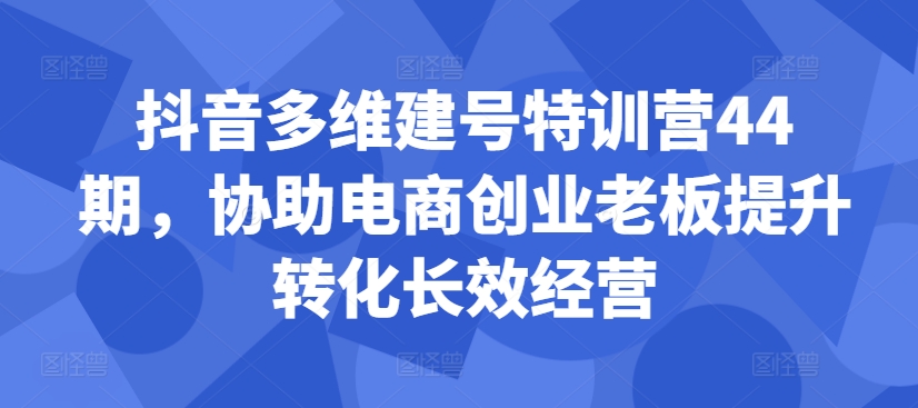 抖音多维建号特训营44期，协助电商创业老板提升转化长效经营-heixxmi