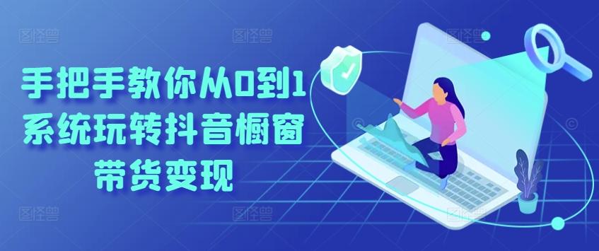 手把手教你从0到1系统玩转抖音橱窗带货变现-heixxmi