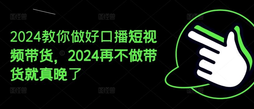 2024教你做好口播短视频带货，2024再不做带货就真晚了-heixxmi