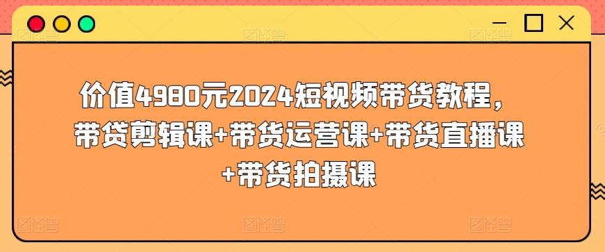 价值4980元2024短视频带货教程，带贷剪辑课+带货运营课+带货直播课+带货拍摄课-heixxmi