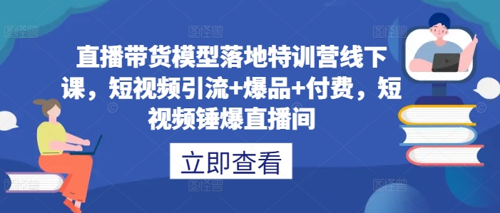 直播带货模型落地特训营线下课，​短视频引流+爆品+付费，短视频锤爆直播间-heixxmi