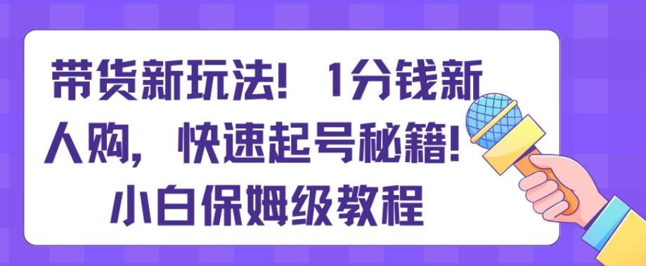 带货新玩法，1分钱新人购，快速起号秘籍，小白保姆级教程【揭秘】-heixxmi