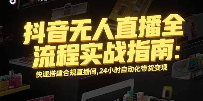 抖音无人直播全流程实战指南：快速搭建合规直播间，24小时自动化带货变现-heixxmi