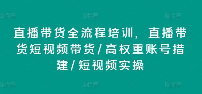 直播带货全流程培训，直播带货短视频带货/高权重账号措建/短视频实操-heixxmi