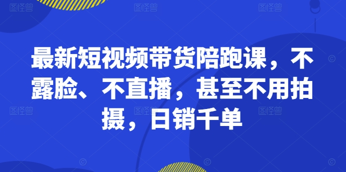 最新短视频带货陪跑课，不露脸、不直播，甚至不用拍摄，日销千单-heixxmi