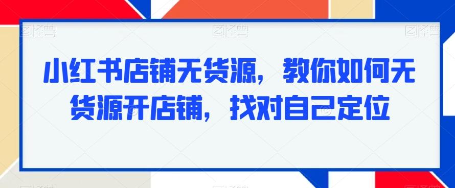 小红书店铺无货源，教你如何无货源开店铺，找对自己定位-heixxmi