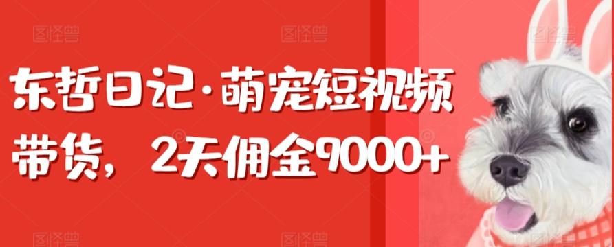 东哲日记·萌宠短视频带货，2天佣金9000+-heixxmi