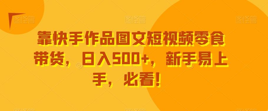 靠快手作品图文短视频零食带货，日入500+，新手易上手，必看！-heixxmi