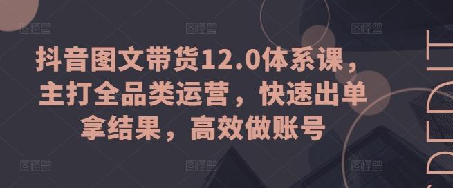 抖音图文带货12.0体系课，主打全品类运营，快速出单拿结果，高效做账号-heixxmi
