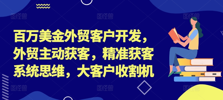百万美金外贸客户开发，外贸主动获客，精准获客系统思维，大客户收割机-heixxmi