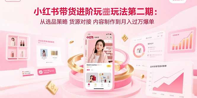 小红书带货进阶玩法第二期：从选品策略 货源对接 内容制作到月入过万爆单-heixxmi